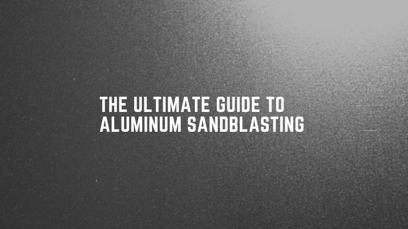 The Ultimate Guide to Aluminum Sandblasting