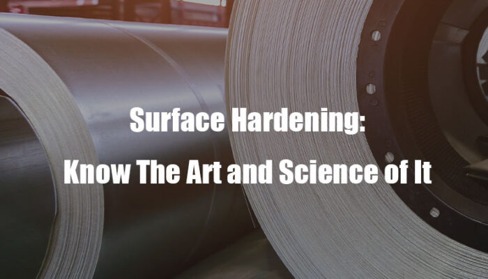 Surface Hardening Know The Art and Science of It